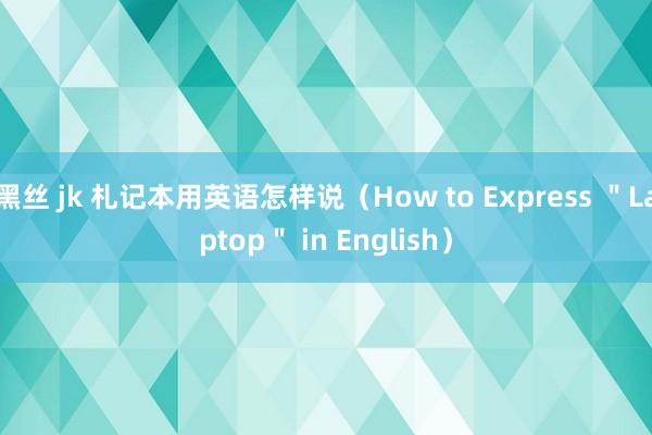 黑丝 jk 札记本用英语怎样说（How to Express ＂Laptop＂ in English）