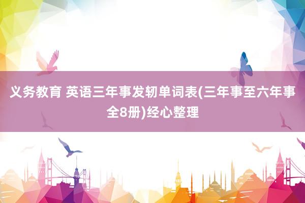 义务教育 英语三年事发轫单词表(三年事至六年事全8册)经心整理