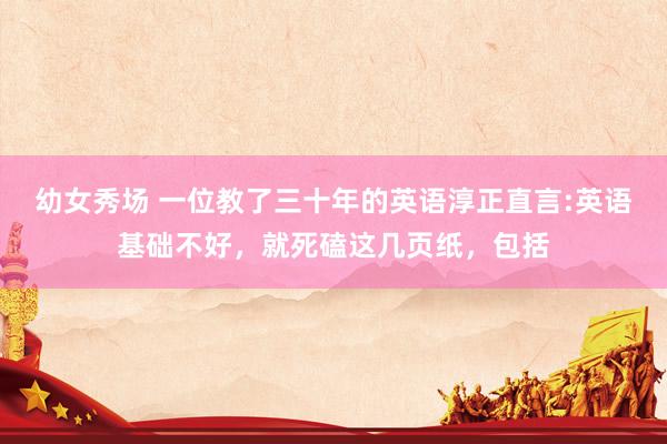 幼女秀场 一位教了三十年的英语淳正直言:英语基础不好，就死磕这几页纸，包括