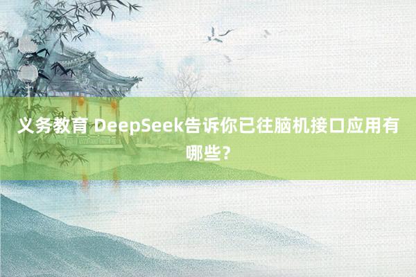 义务教育 DeepSeek告诉你已往脑机接口应用有哪些？