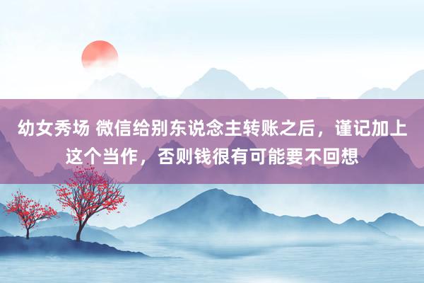 幼女秀场 微信给别东说念主转账之后，谨记加上这个当作，否则钱很有可能要不回想