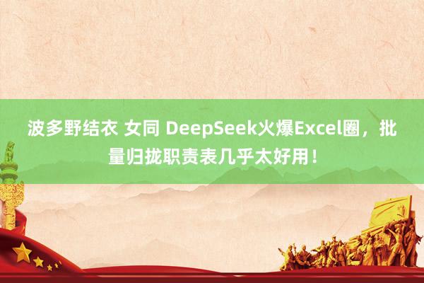 波多野结衣 女同 DeepSeek火爆Excel圈，批量归拢职责表几乎太好用！