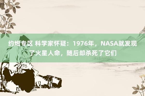 约炮专区 科学家怀疑：1976年，NASA就发现了火星人命，随后却杀死了它们