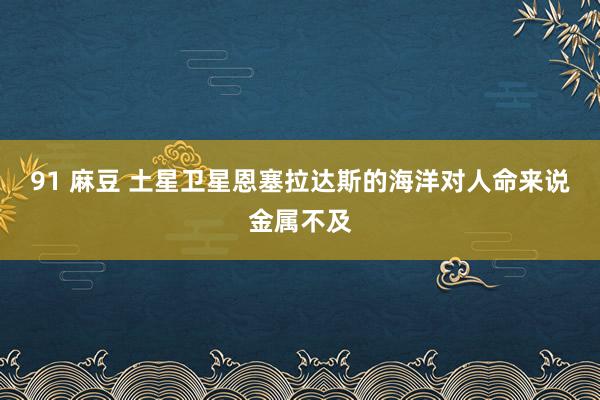 91 麻豆 土星卫星恩塞拉达斯的海洋对人命来说金属不及