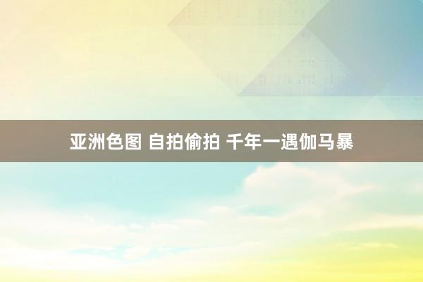亚洲色图 自拍偷拍 千年一遇伽马暴