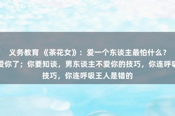 义务教育 《茶花女》：爱一个东谈主最怕什么？最怕他不再爱你了；你要知谈，男东谈主不爱你的技巧，你连呼吸王人是错的