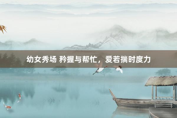 幼女秀场 矜握与帮忙，爱若揣时度力