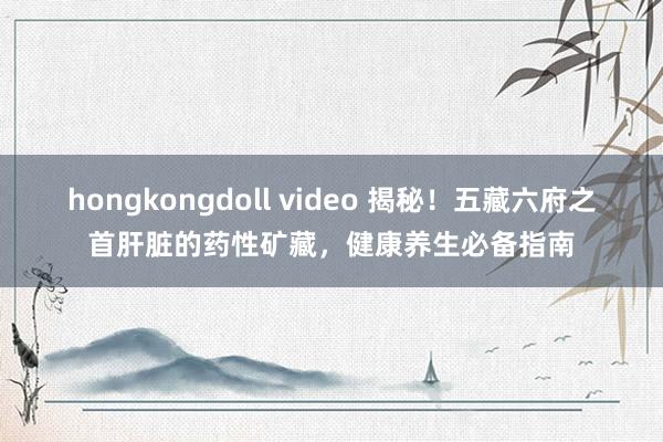 hongkongdoll video 揭秘！五藏六府之首肝脏的药性矿藏，健康养生必备指南