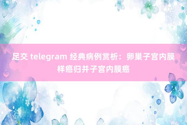 足交 telegram 经典病例赏析：卵巢子宫内膜样癌归并子宫内膜癌
