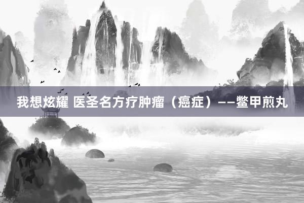 我想炫耀 医圣名方疗肿瘤（癌症）——鳖甲煎丸