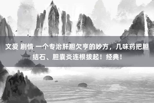 文爱 剧情 一个专治肝胆欠亨的妙方，几味药把胆结石、胆囊炎连根拔起！经典！