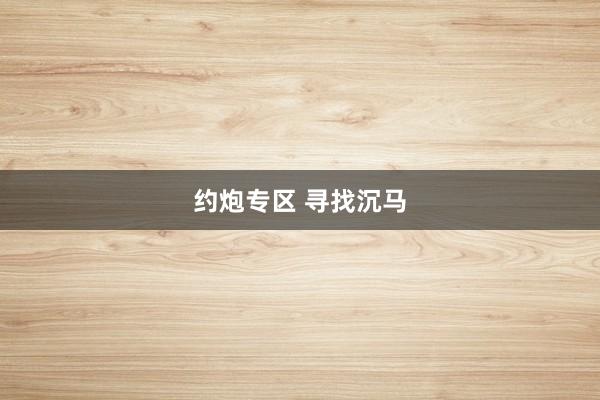 约炮专区 寻找沉马