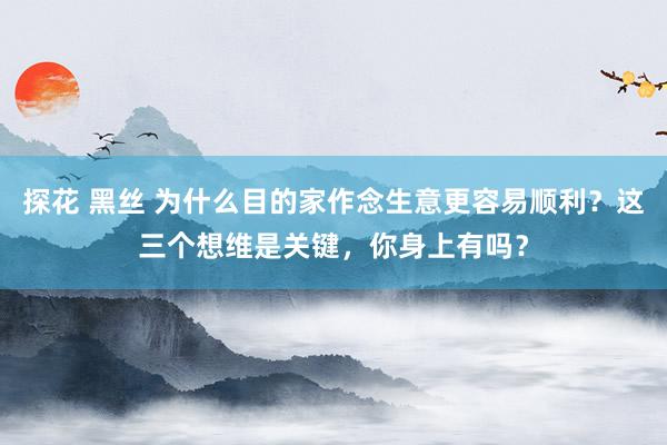 探花 黑丝 为什么目的家作念生意更容易顺利？这三个想维是关键，你身上有吗？