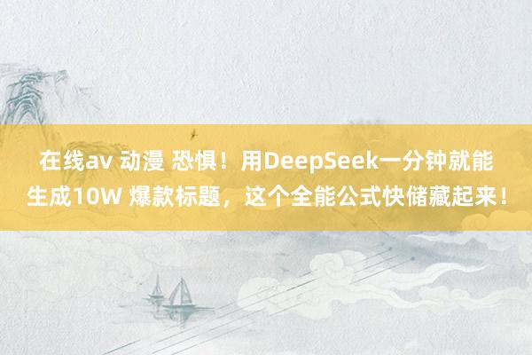 在线av 动漫 恐惧！用DeepSeek一分钟就能生成10W 爆款标题，这个全能公式快储藏起来！