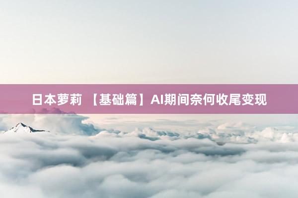 日本萝莉 【基础篇】AI期间奈何收尾变现